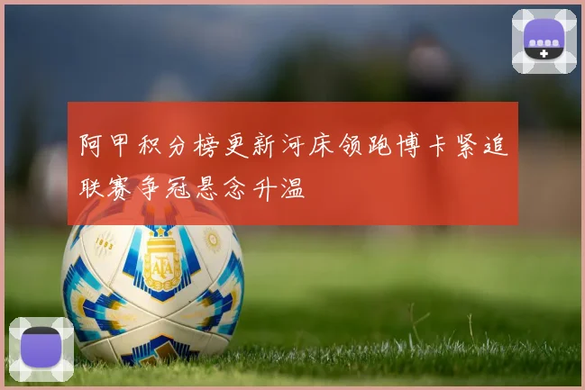阿甲积分榜更新河床领跑博卡紧追联赛争冠悬念升温