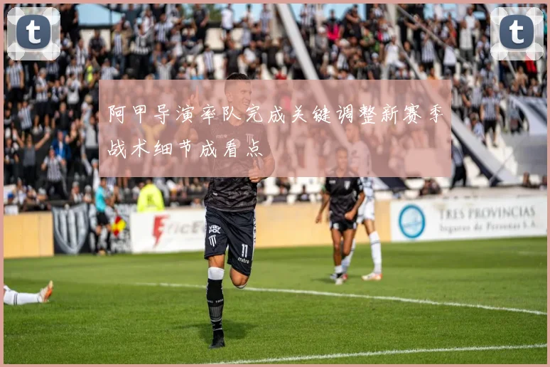 阿甲导演率队完成关键调整新赛季战术细节成看点