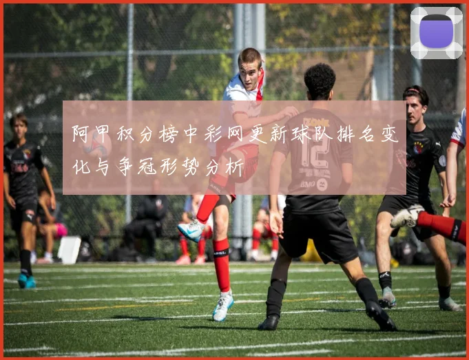 阿甲积分榜中彩网更新球队排名变化与争冠形势分析
