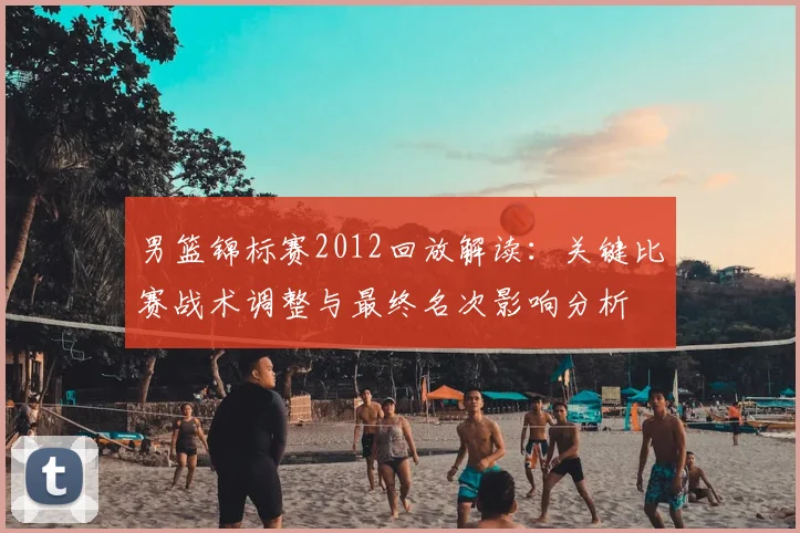 男篮锦标赛2012回放解读：关键比赛战术调整与最终名次影响分析