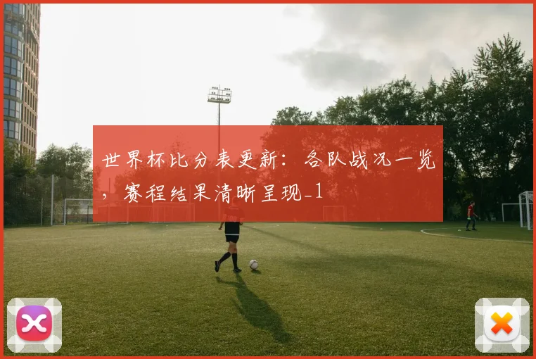 世界杯比分表更新:各队战况一览,赛程结果清晰呈现_1