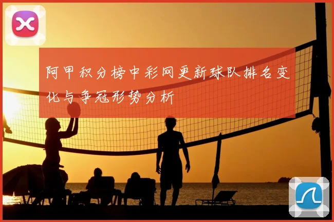 阿甲积分榜中彩网更新球队排名变化与争冠形势分析