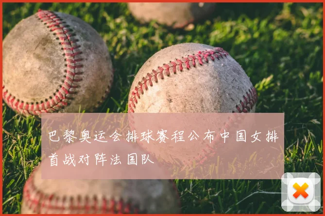 巴黎奥运会排球赛程公布中国女排首战对阵法国队
