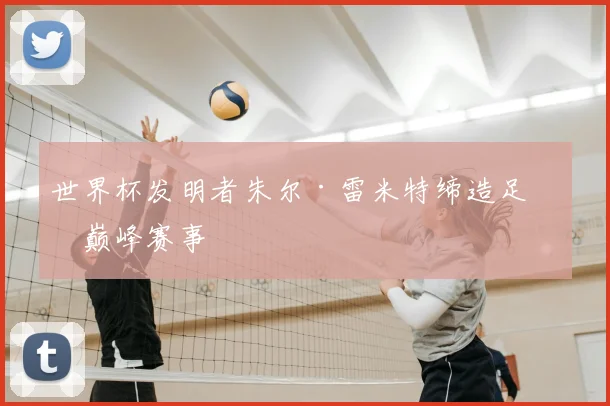 世界杯发明者朱尔·雷米特缔造足坛巅峰赛事