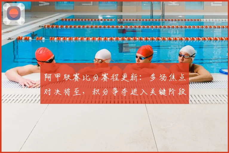 阿甲联赛比分赛程更新：多场焦点对决将至，积分争夺进入关键阶段