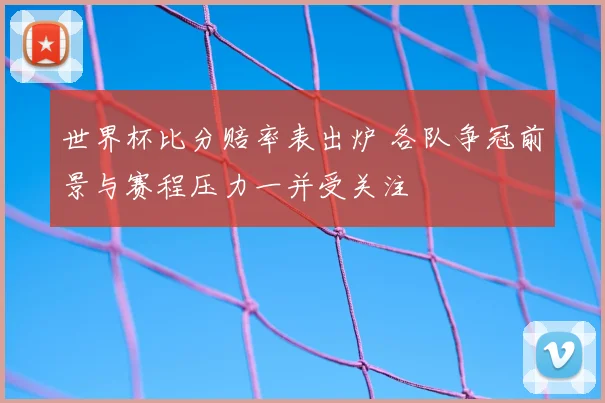 世界杯比分赔率表出炉 各队争冠前景与赛程压力一并受关注