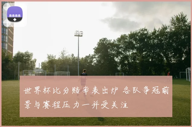 世界杯比分赔率表出炉 各队争冠前景与赛程压力一并受关注