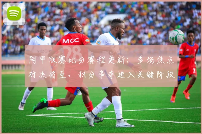 阿甲联赛比分赛程更新：多场焦点对决将至，积分争夺进入关键阶段