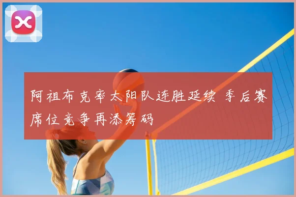 阿祖布克率太阳队连胜延续 季后赛席位竞争再添筹码