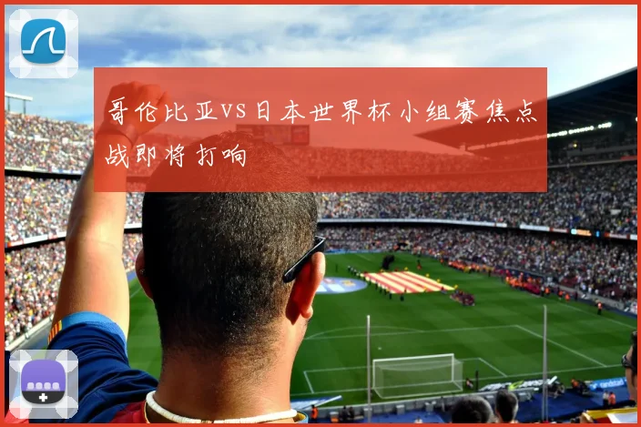 哥伦比亚vs日本世界杯小组赛焦点战即将打响