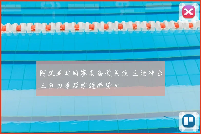 阿皮亚时间赛前备受关注 主场冲击三分力争延续连胜势头