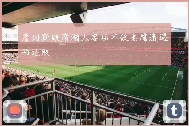 詹姆斯缺席湖人客场不敌老鹰遭遇两连败