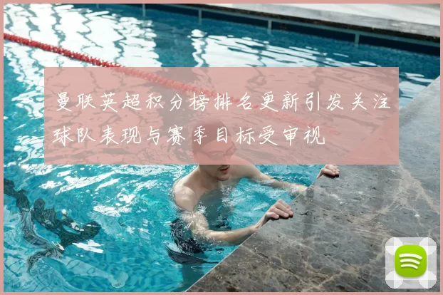 曼联英超积分榜排名更新引发关注球队表现与赛季目标受审视