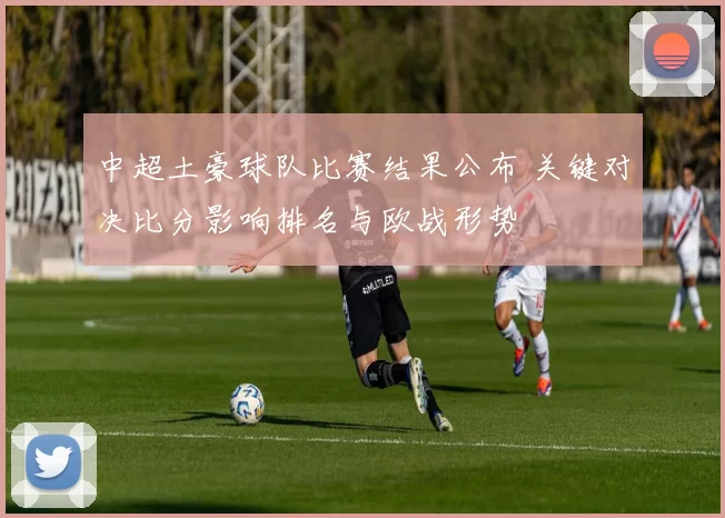 中超土豪球队比赛结果公布 关键对决比分影响排名与欧战形势