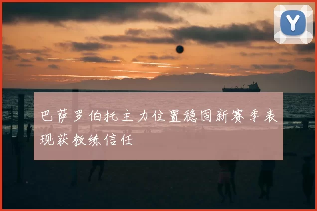 巴萨罗伯托主力位置稳固新赛季表现获教练信任