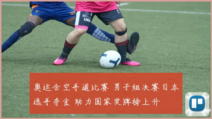 奥运会空手道比赛 男子组决赛日本选手夺金 助力国家奖牌榜上升