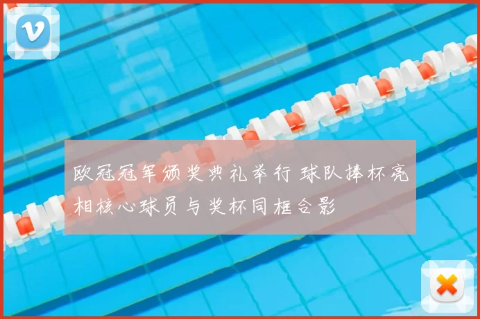 欧冠冠军颁奖典礼举行 球队捧杯亮相核心球员与奖杯同框合影