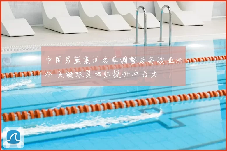 中国男篮集训名单调整后备战亚洲杯 关键球员回归提升冲击力