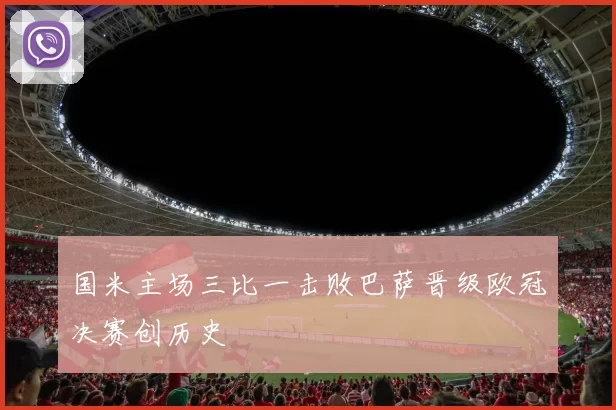 国米主场三比一击败巴萨晋级欧冠决赛创历史