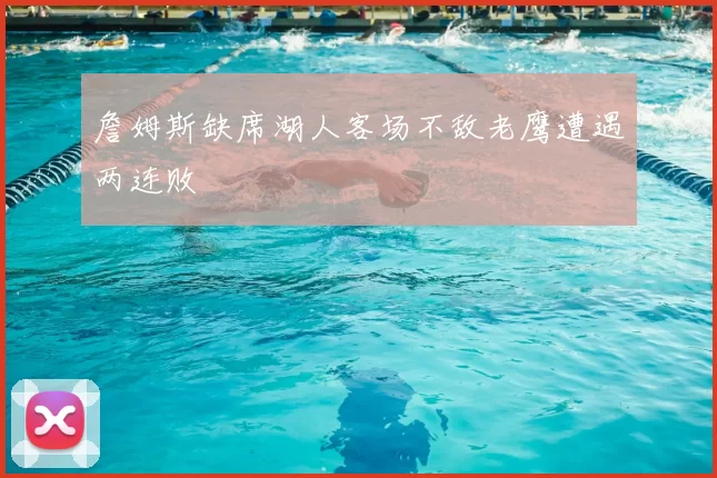 詹姆斯缺席湖人客场不敌老鹰遭遇两连败