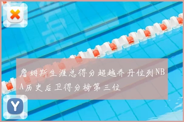 詹姆斯生涯总得分超越乔丹位列NBA历史后卫得分榜第三位