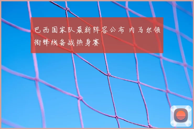 巴西国家队最新阵容公布 内马尔领衔锋线备战热身赛