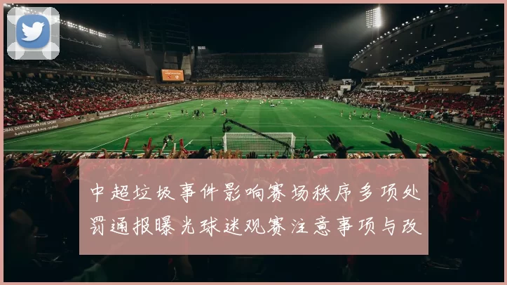 中超垃圾事件影响赛场秩序多项处罚通报曝光球迷观赛注意事项与改进措施