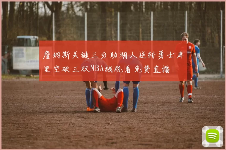 詹姆斯关键三分助湖人逆转勇士库里空砍三双NBA线观看免费直播
