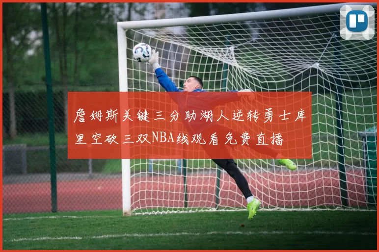 詹姆斯关键三分助湖人逆转勇士库里空砍三双NBA线观看免费直播