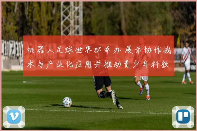 机器人足球世界杯举办 展示协作战术与产业化应用并推动青少年科教发展