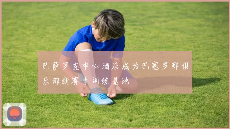 巴萨罗克中心酒店成为巴塞罗那俱乐部新赛季训练基地