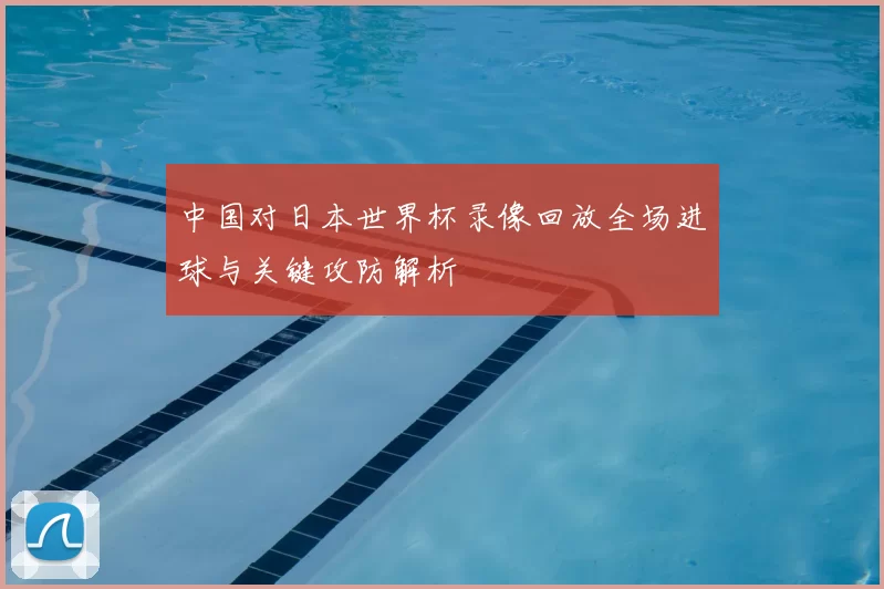 中国对日本世界杯录像回放全场进球与关键攻防解析