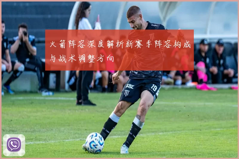 火箭阵容深度解析新赛季阵容构成与战术调整方向