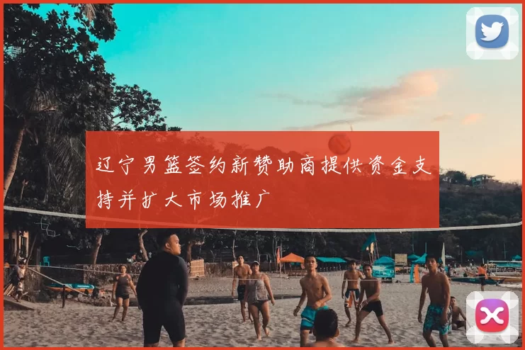 辽宁男篮签约新赞助商提供资金支持并扩大市场推广