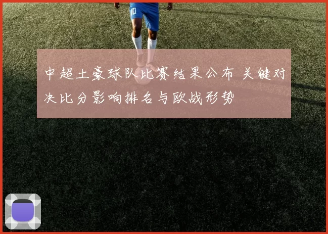 中超土豪球队比赛结果公布 关键对决比分影响排名与欧战形势