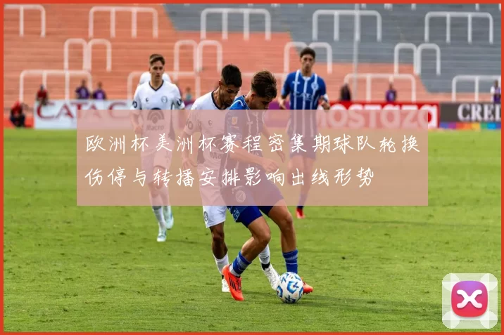 欧洲杯美洲杯赛程密集期球队轮换伤停与转播安排影响出线形势