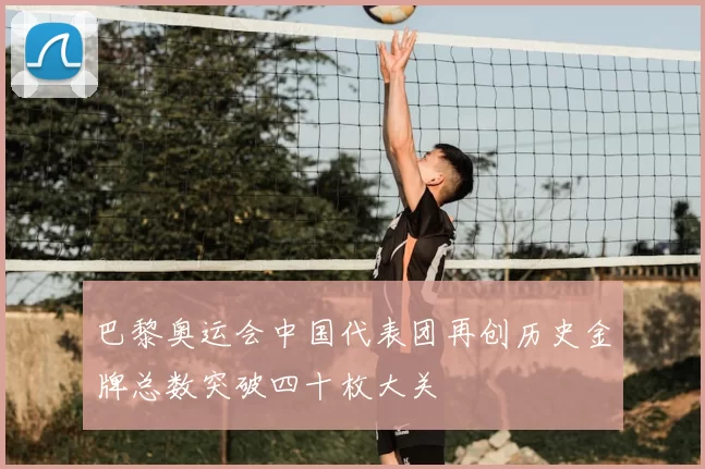 巴黎奥运会中国代表团再创历史金牌总数突破四十枚大关