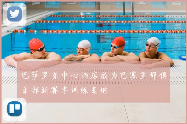 巴萨罗克中心酒店成为巴塞罗那俱乐部新赛季训练基地