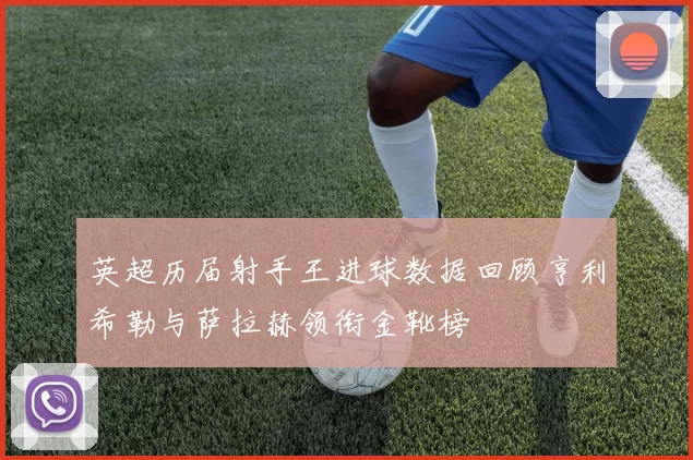 英超历届射手王进球数据回顾亨利希勒与萨拉赫领衔金靴榜