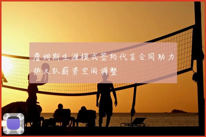 詹姆斯生涯模式签约代言合同助力热火队薪资空间调整