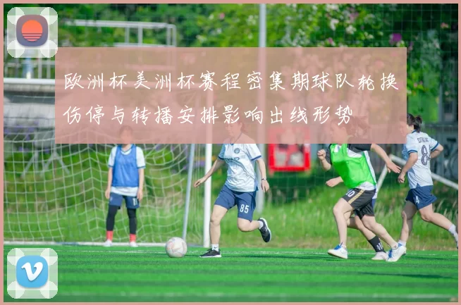 欧洲杯美洲杯赛程密集期球队轮换伤停与转播安排影响出线形势