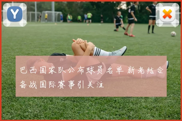 巴西国家队公布球员名单 新老结合备战国际赛事引关注