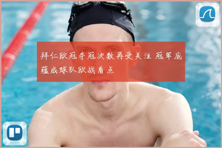 拜仁欧冠夺冠次数再受关注 冠军底蕴成球队欧战看点
