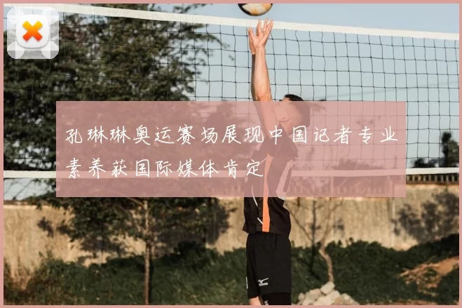 孔琳琳奥运赛场展现中国记者专业素养获国际媒体肯定