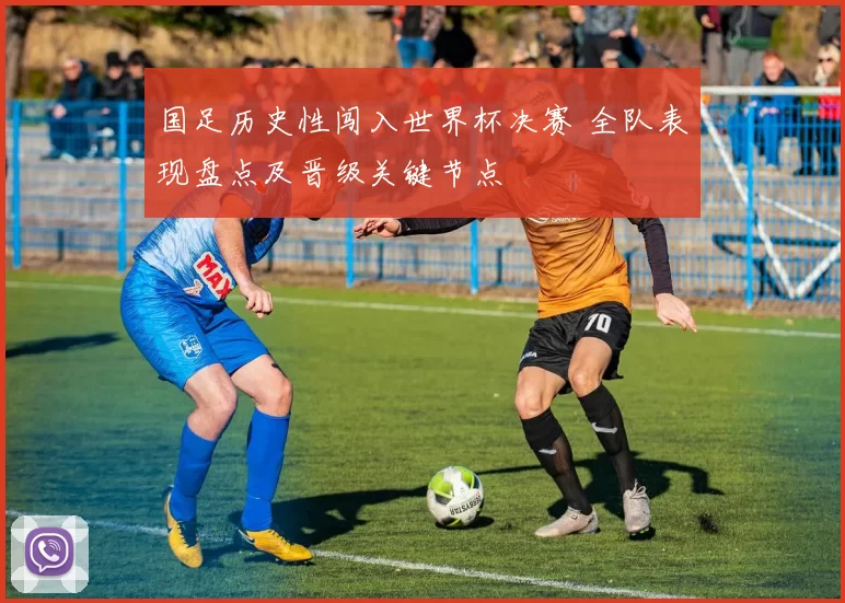 国足历史性闯入世界杯决赛 全队表现盘点及晋级关键节点