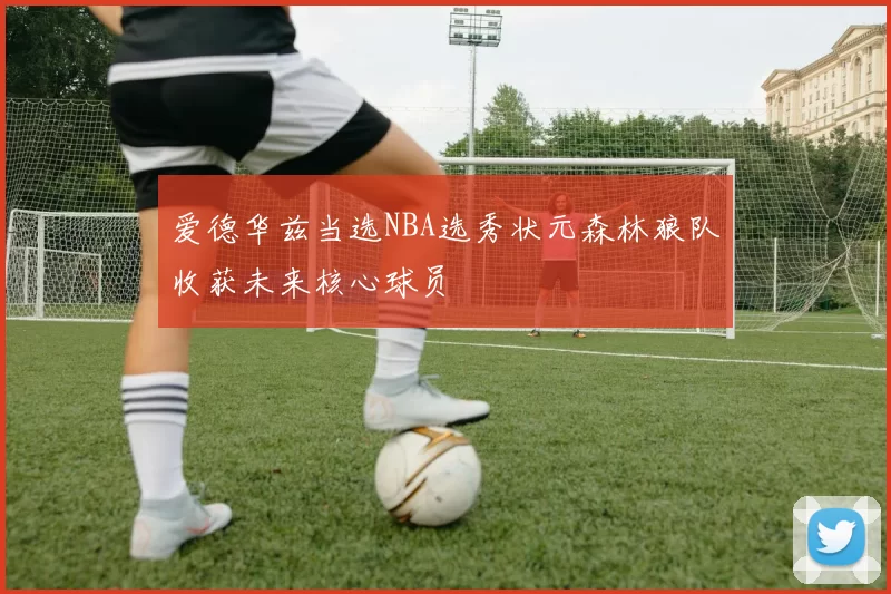 爱德华兹当选NBA选秀状元森林狼队收获未来核心球员