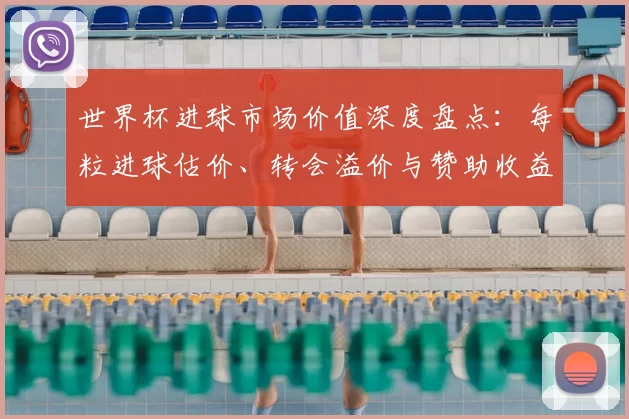 世界杯进球市场价值深度盘点：每粒进球估价、转会溢价与赞助收益影响