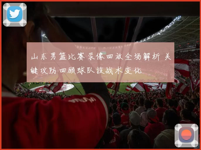 山东男篮比赛录像回放全场解析 关键攻防回顾球队技战术变化