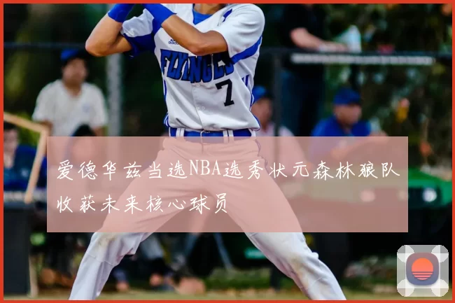 爱德华兹当选NBA选秀状元森林狼队收获未来核心球员