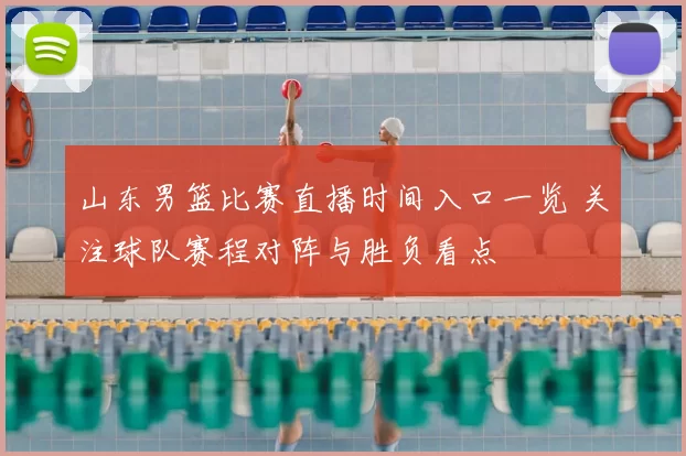 山东男篮比赛直播时间入口一览 关注球队赛程对阵与胜负看点